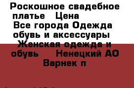 Роскошное свадебное платье › Цена ­ 30 000 - Все города Одежда, обувь и аксессуары » Женская одежда и обувь   . Ненецкий АО,Варнек п.